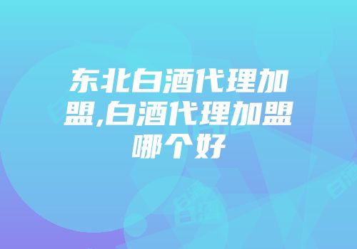 东北白酒代理加盟,白酒代理加盟哪个好