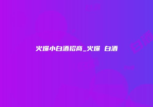 火爆小白酒招商_火爆 白酒