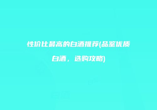 性价比最高的白酒推荐(品鉴优质白酒，选购攻略)