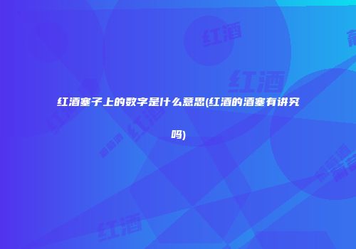 红酒塞子上的数字是什么意思(红酒的酒塞有讲究吗)