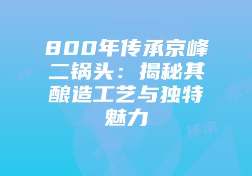 800年传承京峰二锅头：揭秘其酿造工艺与独特魅力
