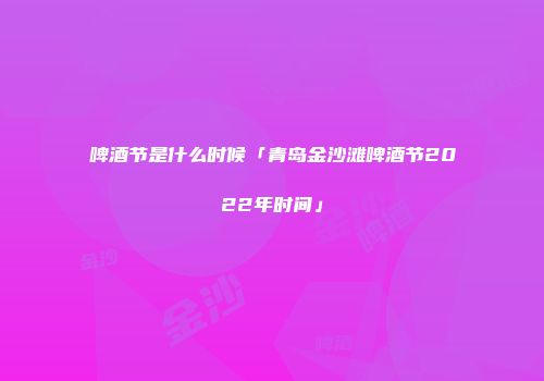 啤酒节是什么时候「青岛金沙滩啤酒节2022年时间」