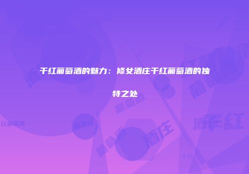 干红葡萄酒的魅力：修女酒庄干红葡萄酒的独特之处