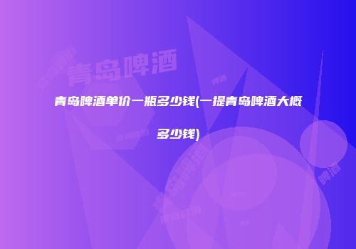 青岛啤酒单价一瓶多少钱(一提青岛啤酒大概多少钱)