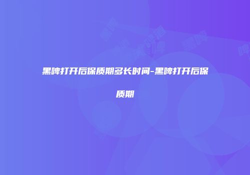 黑啤打开后保质期多长时间-黑啤打开后保质期