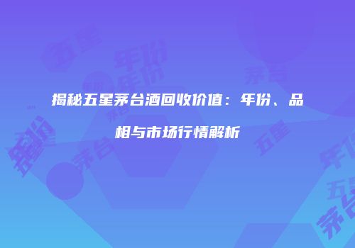 揭秘五星茅台酒回收价值：年份、品相与市场行情解析