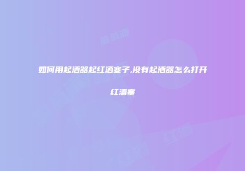 如何用起酒器起红酒塞子,没有起酒器怎么打开红酒塞