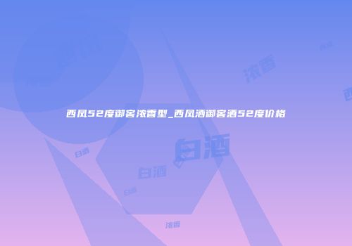 西凤52度御窖浓香型_西凤酒御窖酒52度价格