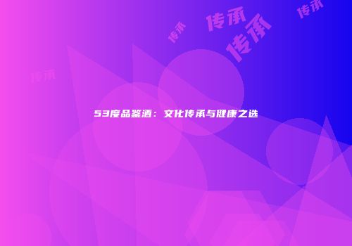 53度品鉴酒：文化传承与健康之选