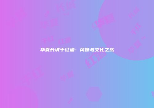 华夏长城干红酒：风味与文化之旅