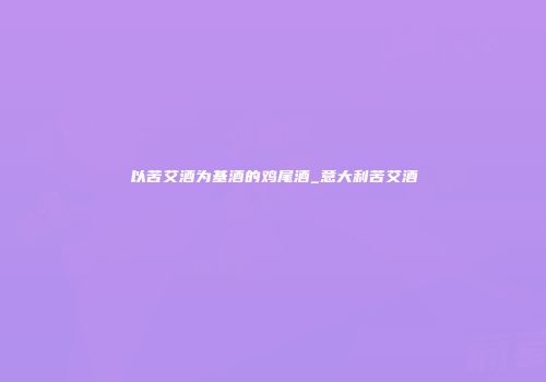 以苦艾酒为基酒的鸡尾酒_意大利苦艾酒