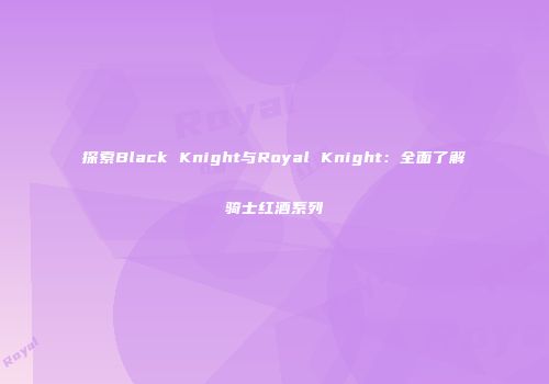 探索Black Knight与Royal Knight：全面了解骑士红酒系列