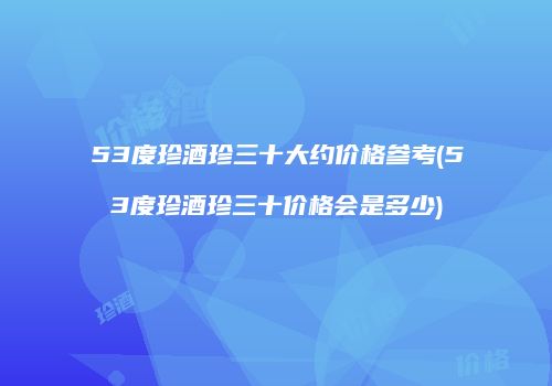 53度珍酒珍三十大约价格参考(53度珍酒珍三十价格会是多少)