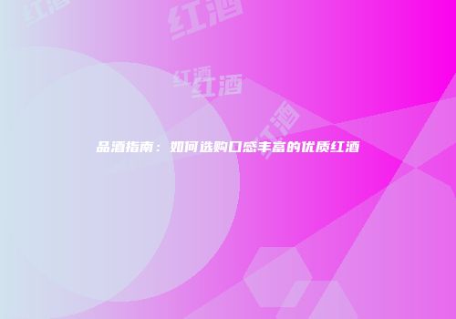 品酒指南：如何选购口感丰富的优质红酒