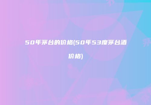 50年茅台的价格(50年53度茅台酒价格)