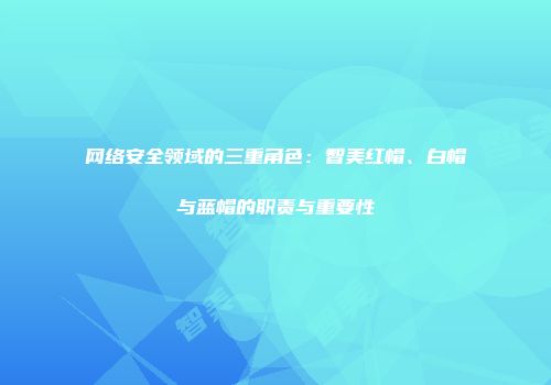 网络安全领域的三重角色：智美红帽、白帽与蓝帽的职责与重要性