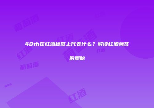 40th在红酒标签上代表什么？解读红酒标签的奥秘