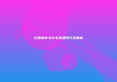 红酒储存与长毛处理技巧全解析