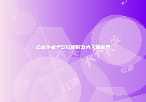 品鉴小圣卡罗红酒的五大关键细节