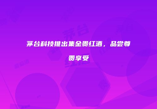 茅台科技推出集金贵红酒，品尝尊贵享受
