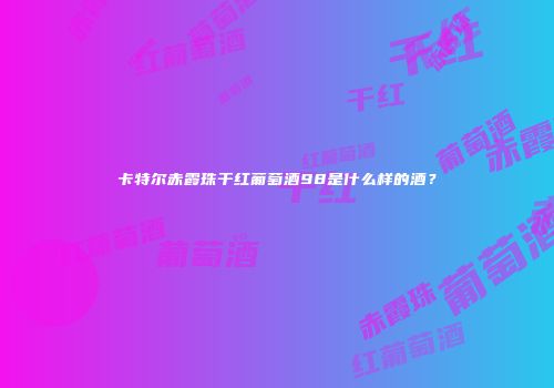 卡特尔赤霞珠干红葡萄酒98是什么样的酒？