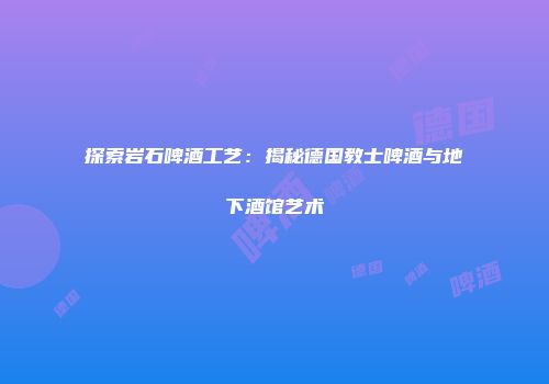 探索岩石啤酒工艺：揭秘德国教士啤酒与地下酒馆艺术
