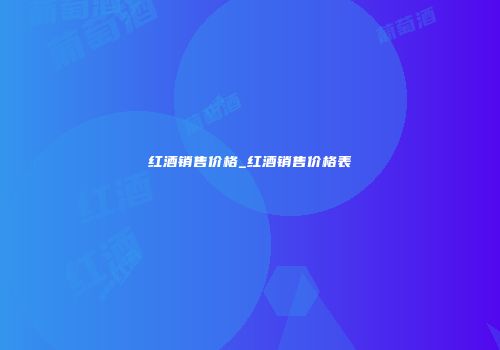 红酒销售价格_红酒销售价格表