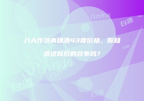 八大作坊青稞酒43度价格，你知道这背后的故事吗？