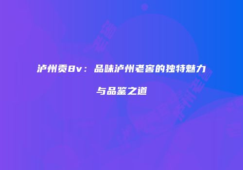 泸州贡8v：品味泸州老窖的独特魅力与品鉴之道