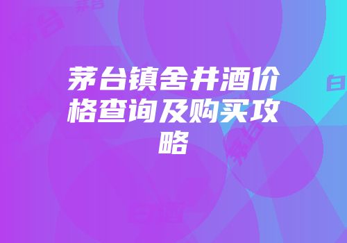 茅台镇舍井酒价格查询及购买攻略