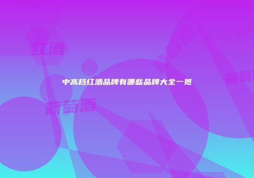 中高档红酒品牌有哪些品牌大全一览