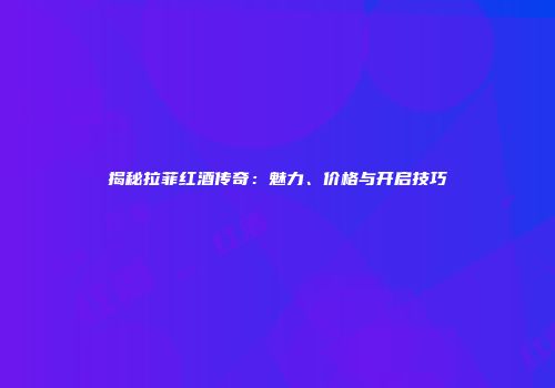 揭秘拉菲红酒传奇：魅力、价格与开启技巧