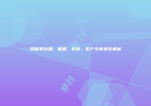 揭秘茅台酒：重量、包装、生产与市场全解析