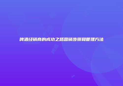 啤酒经销商的成功之路营销步骤和管理方法