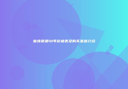 皇缘贡酒10年价格表及购买渠道介绍