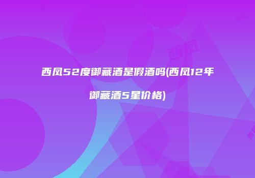 西凤52度御藏酒是假酒吗(西凤12年御藏酒5星价格)