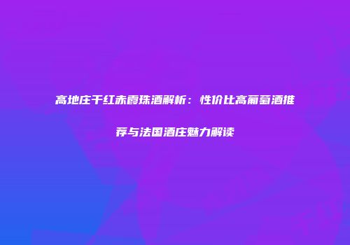 高地庄干红赤霞珠酒解析：性价比高葡萄酒推荐与法国酒庄魅力解读