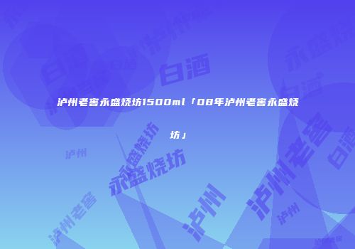 泸州老窖永盛烧坊1500ml「08年泸州老窖永盛烧坊」
