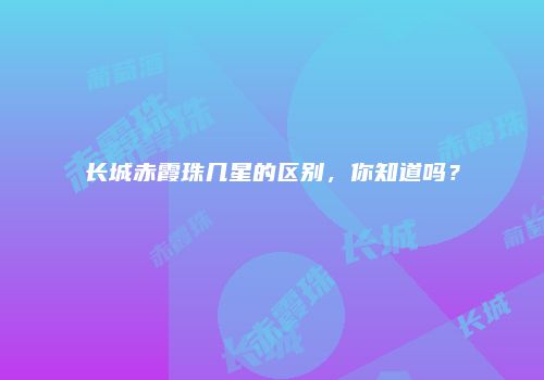 长城赤霞珠几星的区别，你知道吗？
