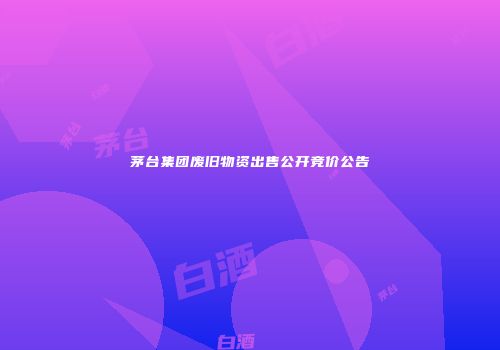 茅台集团废旧物资出售公开竞价公告