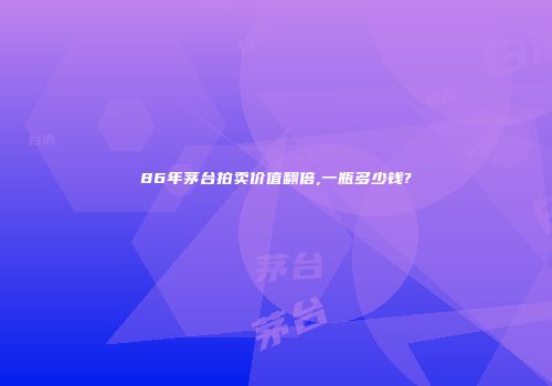 86年茅台拍卖价值翻倍,一瓶多少钱?