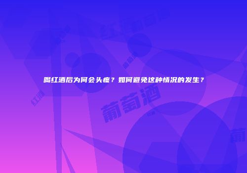 喝红酒后为何会头疼？如何避免这种情况的发生？