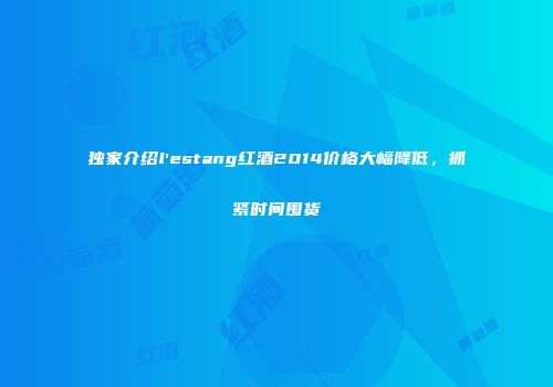 独家介绍l'estang红酒2014价格大幅降低，抓紧时间囤货