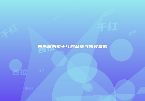 博斯澳西拉干红的品鉴与购买攻略