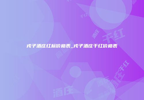 戎子酒庄红标价格表_戎子酒庄干红价格表