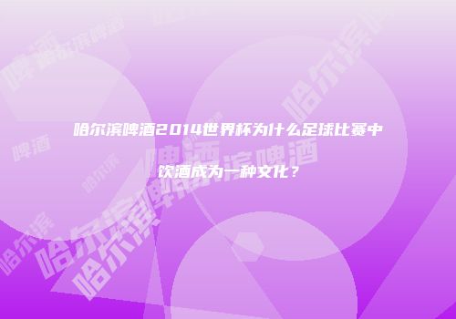 哈尔滨啤酒2014世界杯为什么足球比赛中饮酒成为一种文化？