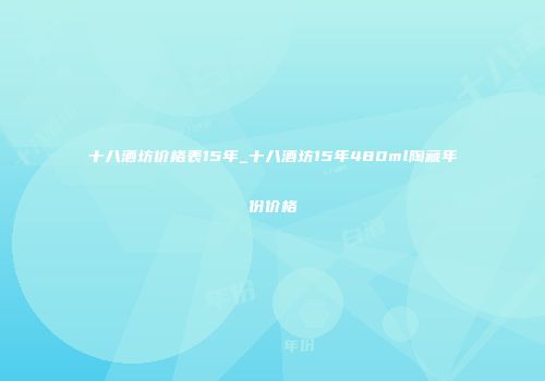十八酒坊价格表15年_十八酒坊15年480ml陶藏年份价格