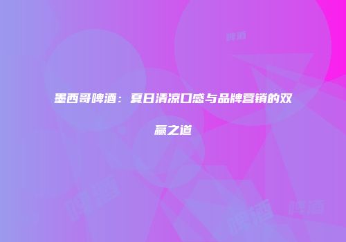 墨西哥啤酒：夏日清凉口感与品牌营销的双赢之道