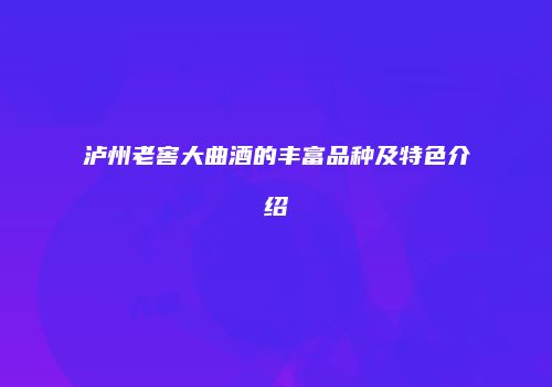 泸州老窖大曲酒的丰富品种及特色介绍