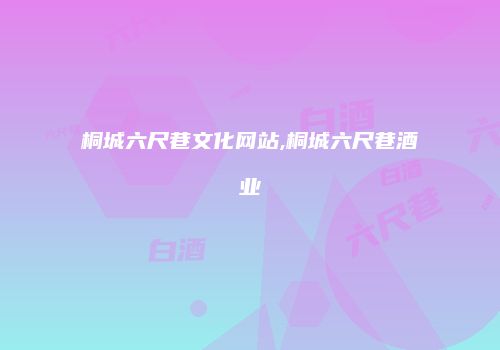 桐城六尺巷文化网站,桐城六尺巷酒业